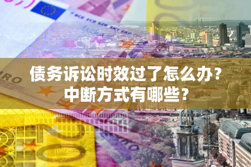 济南债务诉讼时效过了怎么办？中断方式有哪些？