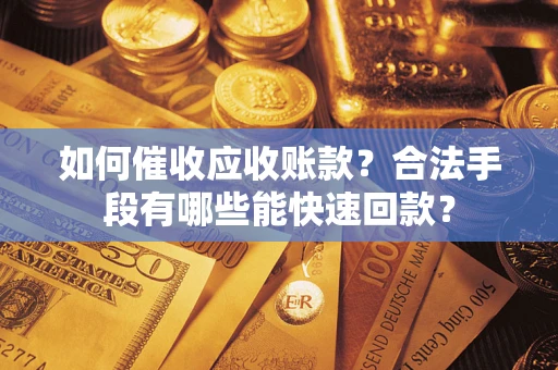 济南如何催收应收账款？合法手段有哪些能快速回款？