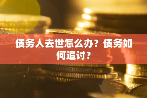 济南债务人去世怎么办？债务如何追讨？