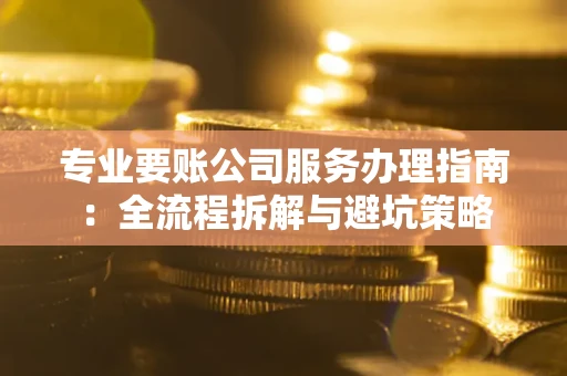 济南专业要账公司服务办理指南：全流程拆解与避坑策略