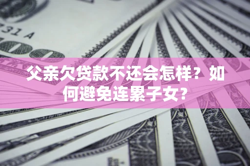 济南父亲欠贷款不还会怎样？如何避免连累子女？