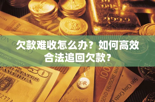济南欠款难收怎么办？如何高效合法追回欠款？