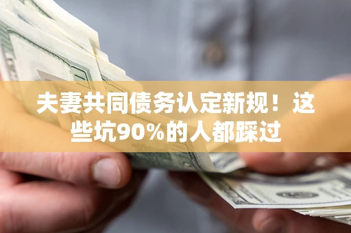 济南夫妻共同债务认定新规！这些坑90%的人都踩过
