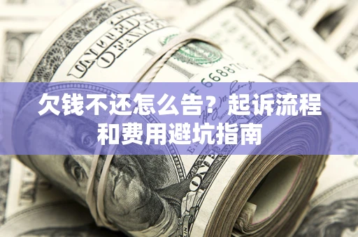 济南欠钱不还怎么告?起诉流程和费用避坑指南 济南欠钱不还怎么告?起诉流程和费用避坑指南