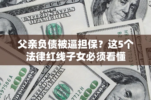 济南父亲负债被逼担保？这5个法律红线子女必须看懂