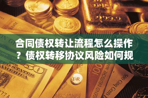 济南合同债权转让流程怎么操作？债权转移协议风险如何规避？