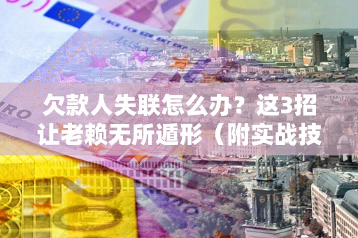 济南欠款人失联怎么办？这3招让老赖无所遁形（附实战技巧）