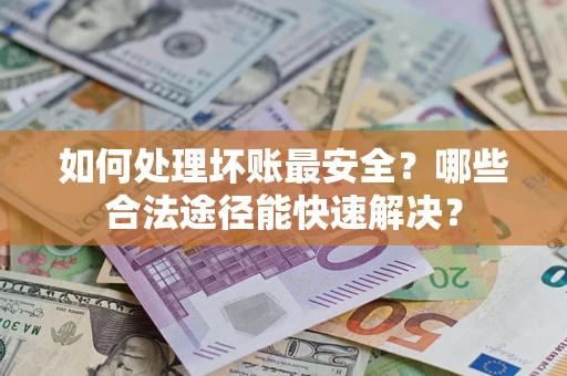 济南如何处理坏账最安全？哪些合法途径能快速解决？