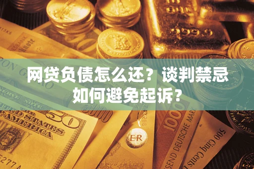 济南网贷负债怎么还？谈判禁忌如何避免起诉？