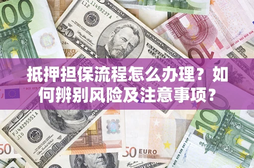 济南抵押担保流程怎么办理？如何辨别风险及注意事项？