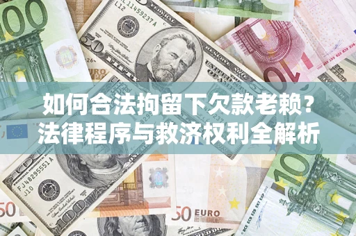 济南如何合法拘留下欠款老赖？法律程序与救济权利全解析