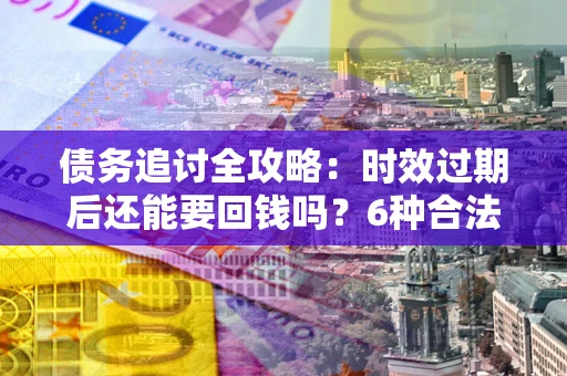 济南债务追讨全攻略：时效过期后还能要回钱吗？6种合法手段助你维权