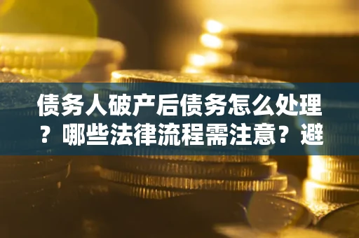 济南债务人破产后债务怎么处理？哪些法律流程需注意？避免踩坑指南