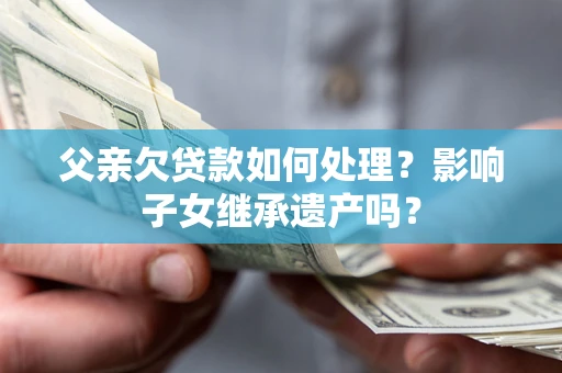 济南父亲欠贷款如何处理?影响子女继承遗产吗? 济南父亲欠贷款如何处理?影响子女继承遗产吗?