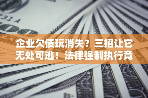 济南企业欠债玩消失？三招让它无处可逃！法律强制执行竟比讨债公司还狠？